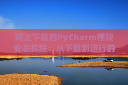 网上下载的PyCharm模块安装教程：从下载到运行的全流程